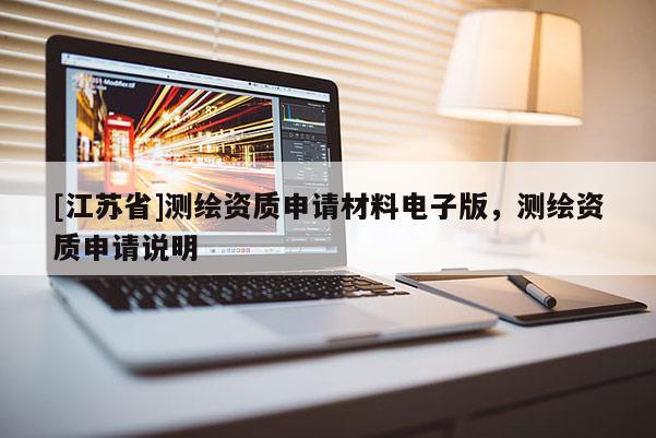 [江蘇省]測(cè)繪資質(zhì)申請(qǐng)材料電子版，測(cè)繪資質(zhì)申請(qǐng)說明