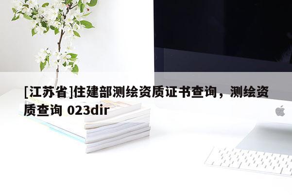 [江蘇省]住建部測繪資質(zhì)證書查詢，測繪資質(zhì)查詢 023dir