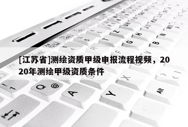 [江蘇省]測繪資質(zhì)甲級申報流程視頻，2020年測繪甲級資質(zhì)條件