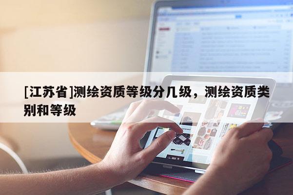 [江蘇省]測(cè)繪資質(zhì)等級(jí)分幾級(jí)，測(cè)繪資質(zhì)類別和等級(jí)