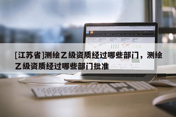 [江蘇省]測(cè)繪乙級(jí)資質(zhì)經(jīng)過哪些部門，測(cè)繪乙級(jí)資質(zhì)經(jīng)過哪些部門批準(zhǔn)