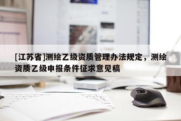 [江蘇省]測繪乙級資質(zhì)管理辦法規(guī)定，測繪資質(zhì)乙級申報(bào)條件征求意見稿