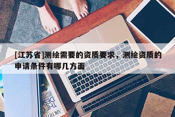 [江蘇省]測繪需要的資質(zhì)要求，測繪資質(zhì)的申請條件有哪幾方面
