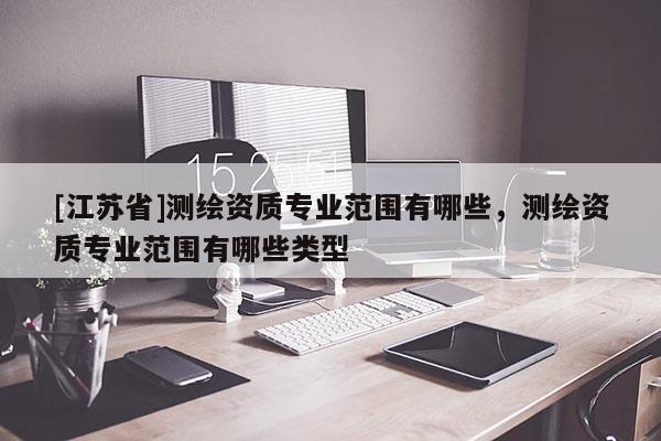 [江蘇省]測繪資質(zhì)專業(yè)范圍有哪些，測繪資質(zhì)專業(yè)范圍有哪些類型