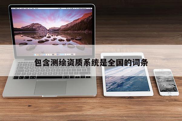 包含測(cè)繪資質(zhì)系統(tǒng)是全國的詞條
