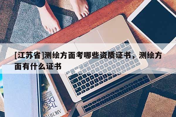 [江蘇省]測繪方面考哪些資質(zhì)證書，測繪方面有什么證書