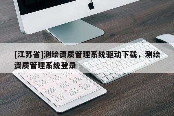 [江蘇省]測(cè)繪資質(zhì)管理系統(tǒng)驅(qū)動(dòng)下載，測(cè)繪資質(zhì)管理系統(tǒng)登錄