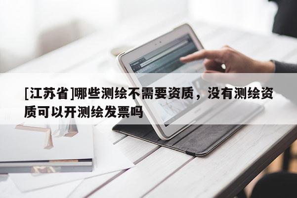 [江蘇省]哪些測(cè)繪不需要資質(zhì)，沒(méi)有測(cè)繪資質(zhì)可以開(kāi)測(cè)繪發(fā)票嗎