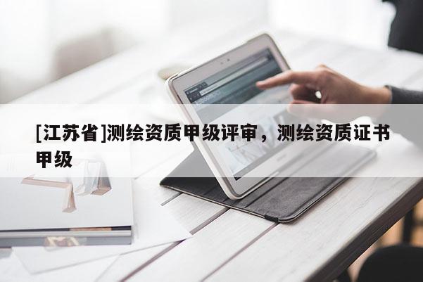 [江蘇省]測繪資質(zhì)甲級評審，測繪資質(zhì)證書甲級