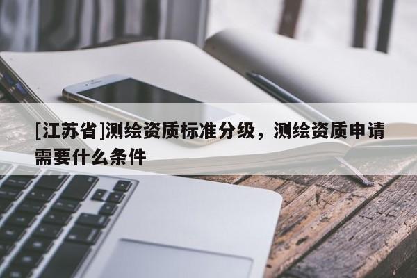 [江蘇省]測(cè)繪資質(zhì)標(biāo)準(zhǔn)分級(jí)，測(cè)繪資質(zhì)申請(qǐng)需要什么條件