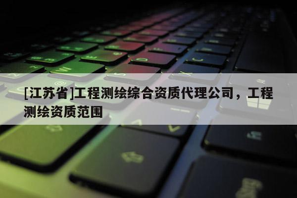 [江蘇省]工程測繪綜合資質(zhì)代理公司，工程測繪資質(zhì)范圍