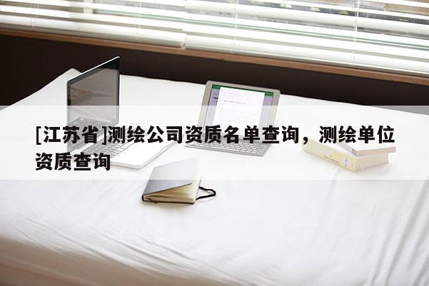 [江蘇省]測繪公司資質(zhì)名單查詢，測繪單位資質(zhì)查詢