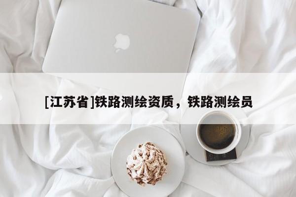 [江蘇省]鐵路測(cè)繪資質(zhì)，鐵路測(cè)繪員
