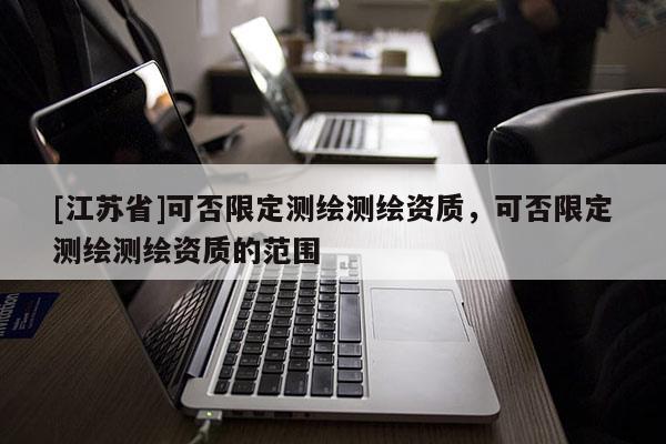 [江蘇省]可否限定測(cè)繪測(cè)繪資質(zhì)，可否限定測(cè)繪測(cè)繪資質(zhì)的范圍