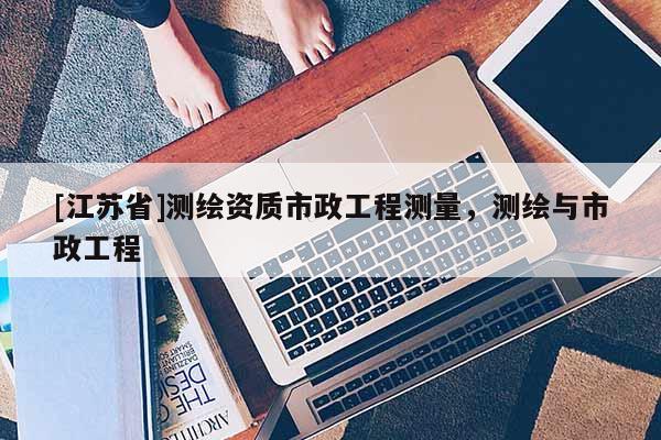 [江蘇省]測繪資質(zhì)市政工程測量，測繪與市政工程