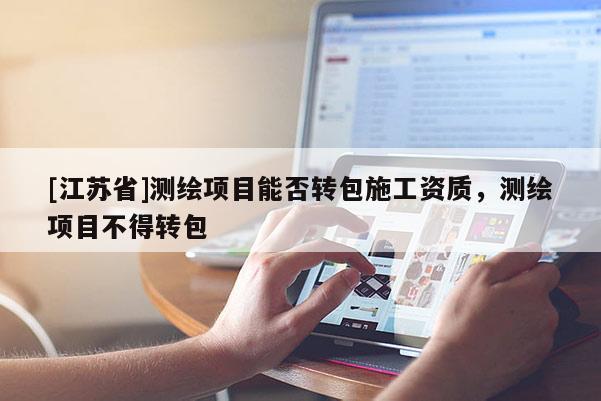 [江蘇省]測(cè)繪項(xiàng)目能否轉(zhuǎn)包施工資質(zhì)，測(cè)繪項(xiàng)目不得轉(zhuǎn)包