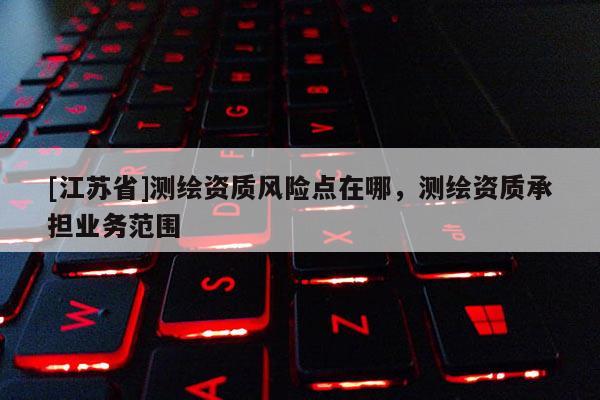 [江蘇省]測(cè)繪資質(zhì)風(fēng)險(xiǎn)點(diǎn)在哪，測(cè)繪資質(zhì)承擔(dān)業(yè)務(wù)范圍