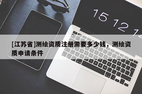[江蘇省]測繪資質注冊需要多少錢，測繪資質申請條件