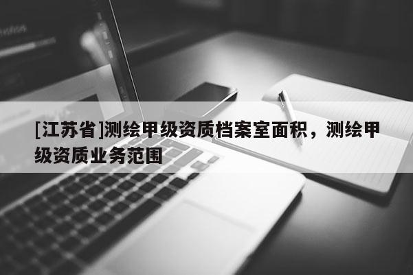 [江蘇省]測繪甲級資質(zhì)檔案室面積，測繪甲級資質(zhì)業(yè)務(wù)范圍