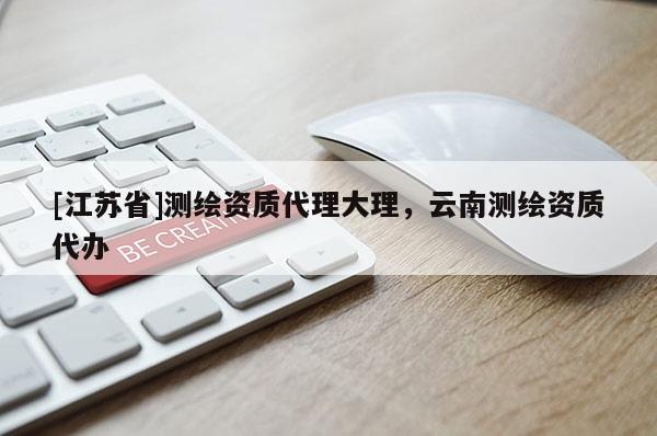 [江蘇省]測繪資質(zhì)代理大理，云南測繪資質(zhì)代辦