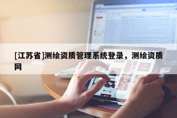 [江蘇省]測(cè)繪資質(zhì)管理系統(tǒng)登錄，測(cè)繪資質(zhì)網(wǎng)