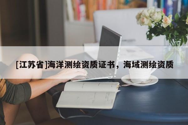 [江蘇省]海洋測(cè)繪資質(zhì)證書，海域測(cè)繪資質(zhì)