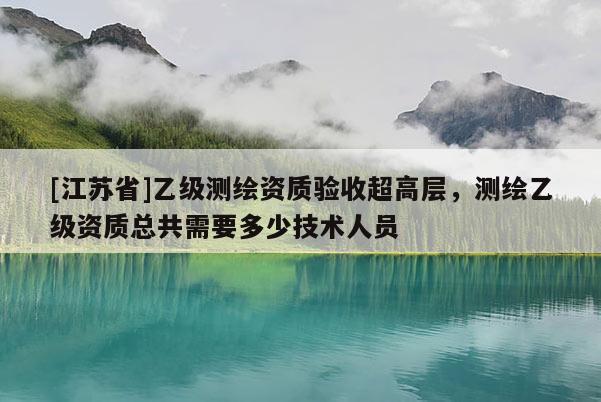 [江蘇省]乙級(jí)測(cè)繪資質(zhì)驗(yàn)收超高層，測(cè)繪乙級(jí)資質(zhì)總共需要多少技術(shù)人員
