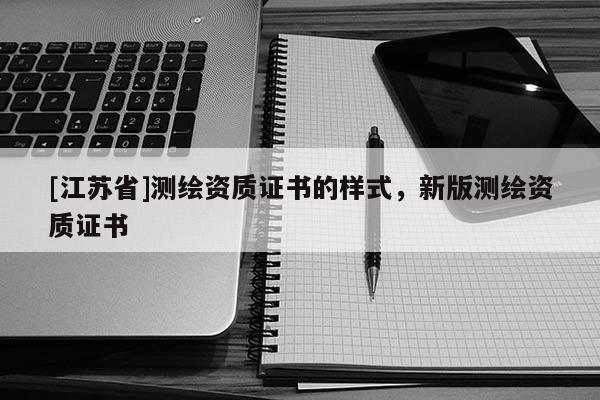 [江蘇省]測繪資質(zhì)證書的樣式，新版測繪資質(zhì)證書