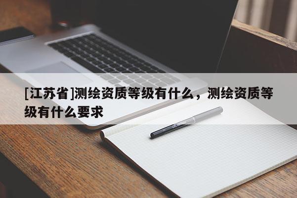 [江蘇省]測(cè)繪資質(zhì)等級(jí)有什么，測(cè)繪資質(zhì)等級(jí)有什么要求