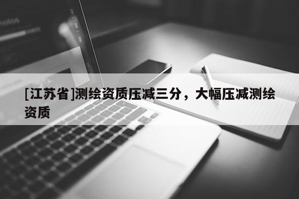 [江蘇省]測繪資質(zhì)壓減三分，大幅壓減測繪資質(zhì)