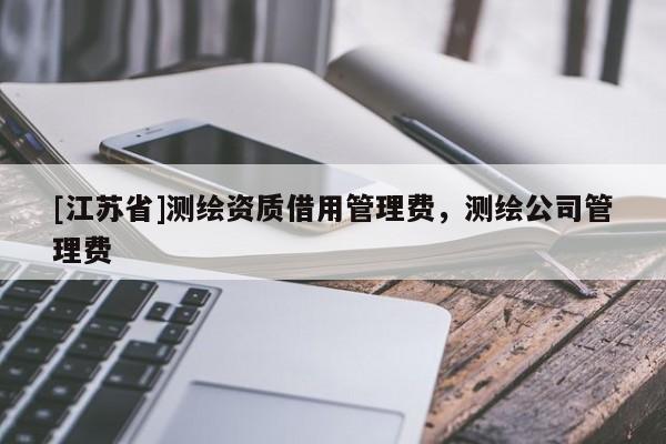 [江蘇省]測繪資質(zhì)借用管理費，測繪公司管理費