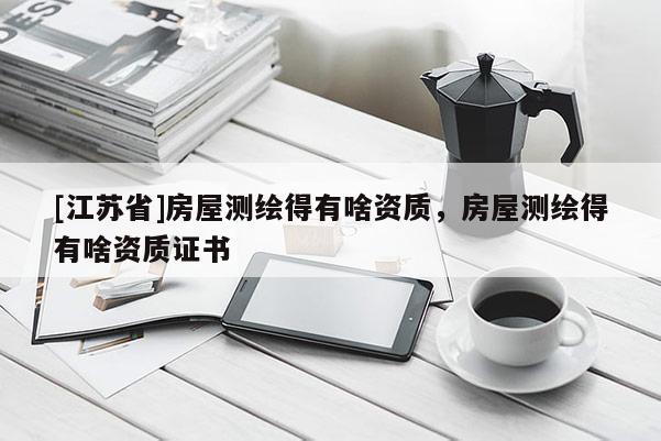 [江蘇省]房屋測繪得有啥資質，房屋測繪得有啥資質證書
