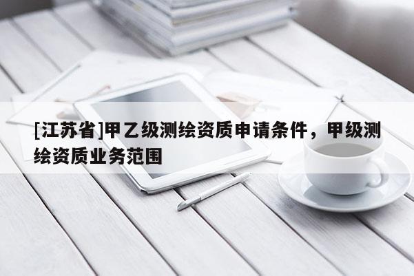 [江蘇省]甲乙級測繪資質(zhì)申請條件，甲級測繪資質(zhì)業(yè)務(wù)范圍