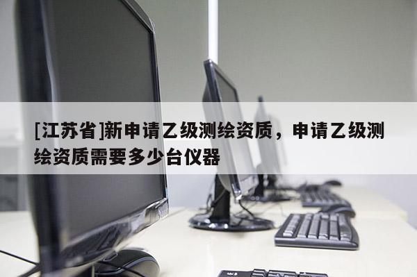 [江蘇省]新申請(qǐng)乙級(jí)測(cè)繪資質(zhì)，申請(qǐng)乙級(jí)測(cè)繪資質(zhì)需要多少臺(tái)儀器