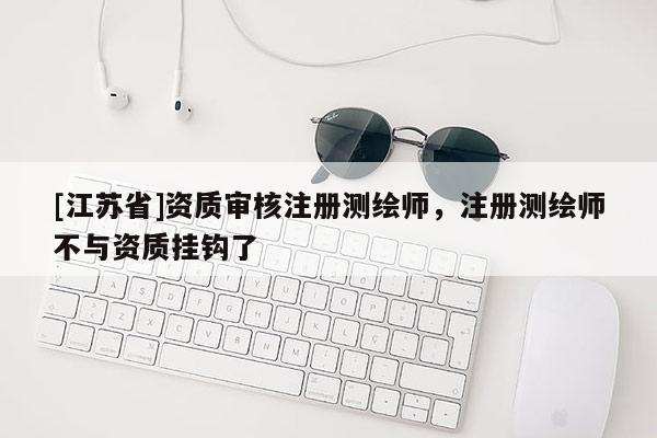 [江蘇省]資質(zhì)審核注冊測繪師，注冊測繪師不與資質(zhì)掛鉤了