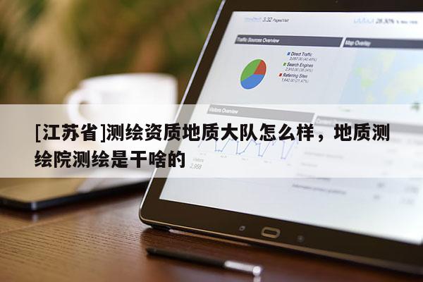 [江蘇省]測繪資質(zhì)地質(zhì)大隊怎么樣，地質(zhì)測繪院測繪是干啥的