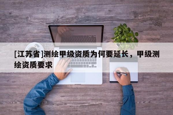 [江蘇省]測(cè)繪甲級(jí)資質(zhì)為何要延長(zhǎng)，甲級(jí)測(cè)繪資質(zhì)要求