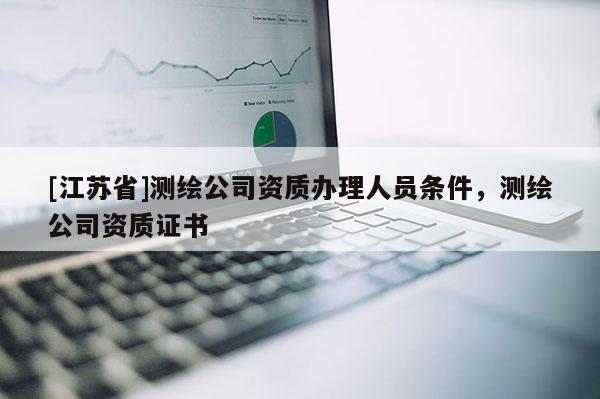 [江蘇省]測繪公司資質(zhì)辦理人員條件，測繪公司資質(zhì)證書