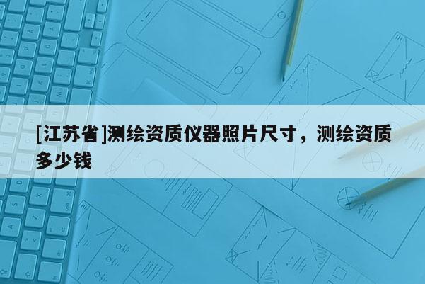[江蘇省]測繪資質(zhì)儀器照片尺寸，測繪資質(zhì)多少錢