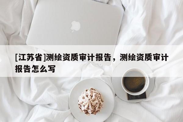 [江蘇省]測繪資質(zhì)審計報告，測繪資質(zhì)審計報告怎么寫