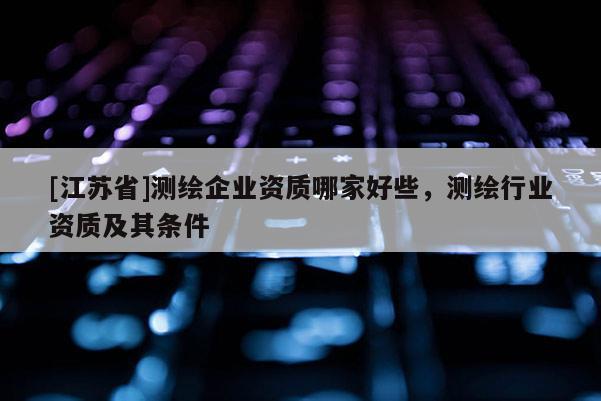 [江蘇省]測繪企業(yè)資質(zhì)哪家好些，測繪行業(yè)資質(zhì)及其條件