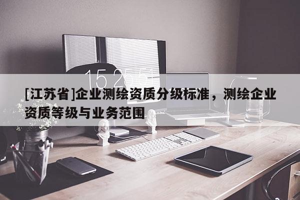 [江蘇省]企業(yè)測(cè)繪資質(zhì)分級(jí)標(biāo)準(zhǔn)，測(cè)繪企業(yè)資質(zhì)等級(jí)與業(yè)務(wù)范圍