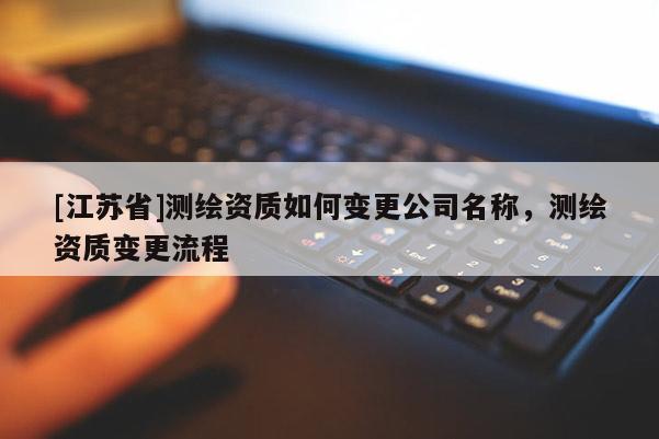 [江蘇省]測繪資質(zhì)如何變更公司名稱，測繪資質(zhì)變更流程
