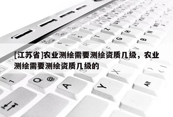 [江蘇省]農(nóng)業(yè)測(cè)繪需要測(cè)繪資質(zhì)幾級(jí)，農(nóng)業(yè)測(cè)繪需要測(cè)繪資質(zhì)幾級(jí)的