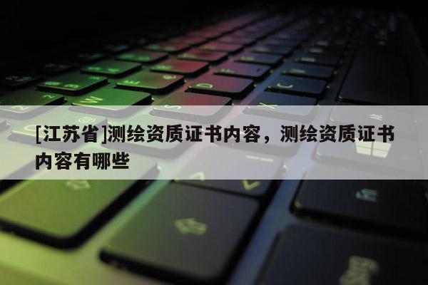 [江蘇省]測(cè)繪資質(zhì)證書內(nèi)容，測(cè)繪資質(zhì)證書內(nèi)容有哪些