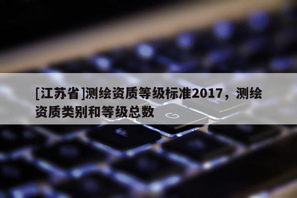 [江蘇省]測繪資質(zhì)等級標準2017，測繪資質(zhì)類別和等級總數(shù)