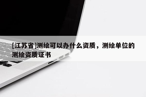 [江蘇省]測繪可以辦什么資質，測繪單位的測繪資質證書