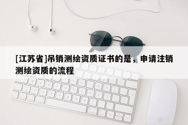 [江蘇省]吊銷測(cè)繪資質(zhì)證書的是，申請(qǐng)注銷測(cè)繪資質(zhì)的流程
