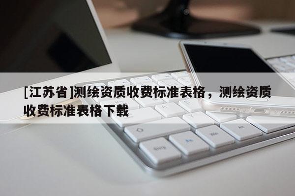 [江蘇省]測繪資質(zhì)收費(fèi)標(biāo)準(zhǔn)表格，測繪資質(zhì)收費(fèi)標(biāo)準(zhǔn)表格下載