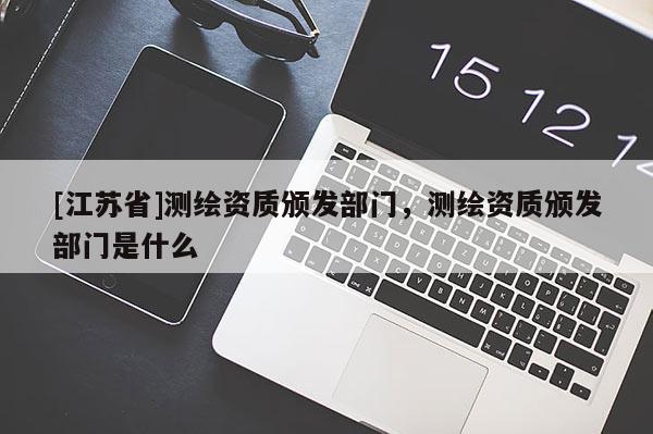 [江蘇省]測繪資質(zhì)頒發(fā)部門，測繪資質(zhì)頒發(fā)部門是什么